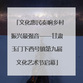 文化惠民奏响乡村振兴最强音——甘肃玉门下西号镇第九届文化艺术节启幕