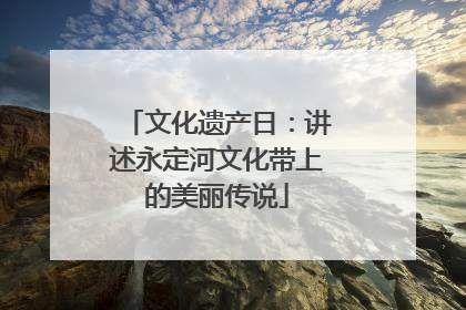 文化遗产日：讲述永定河文化带上的美丽传说