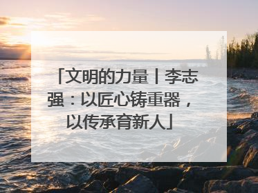 文明的力量丨李志强：以匠心铸重器，以传承育新人