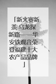 新火赛新茶 乌龙探新路——华安铁观音荣登福建十大农产品品牌