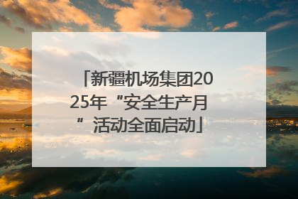 新疆机场集团2025年“安全生产月”活动全面启动