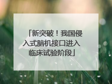 新突破！我国侵入式脑机接口进入临床试验阶段