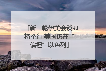 新一轮伊美会谈即将举行 美国仍在“偏袒”以色列