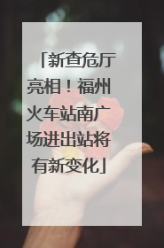 新查危厅亮相！福州火车站南广场进出站将有新变化