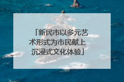 新民市以多元艺术形式为市民献上沉浸式文化体验