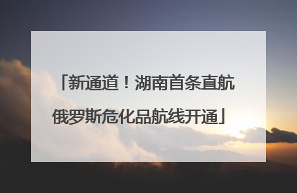 新通道！湖南首条直航俄罗斯危化品航线开通