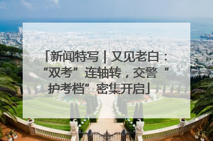 新闻特写｜又见老白：“双考”连轴转，交警“护考档”密集开启