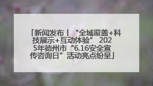 新闻发布丨“全域覆盖+科技展示+互动体验” 2025年德州市“6.16安全宣传咨询日”活动亮点纷呈