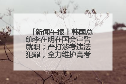 新闻午报丨韩国总统李在明在国会宣誓就职；严打涉考违法犯罪，全力维护高考安全公平考试环境