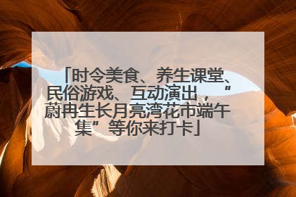 时令美食、养生课堂、民俗游戏、互动演出，“蔚冉生长月亮湾花市端午集”等你来打卡