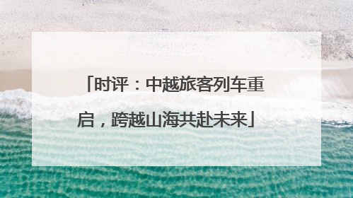时评：中越旅客列车重启，跨越山海共赴未来