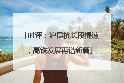 时评：沪昆杭长段提速，高铁发展再谱新篇