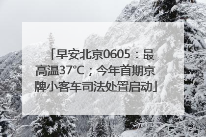 早安北京0605：最高温37℃；今年首期京牌小客车司法处置启动