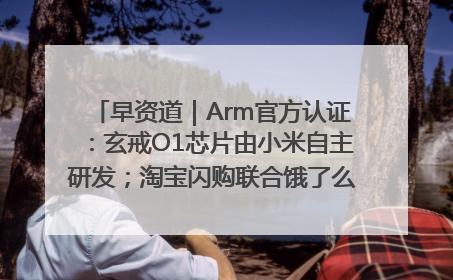 早资道｜Arm官方认证：玄戒O1芯片由小米自主研发；淘宝闪购联合饿了么日订单超4000万