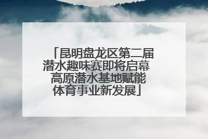 昆明盘龙区第二届潜水趣味赛即将启幕 高原潜水基地赋能体育事业新发展