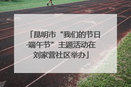 昆明市“我们的节日·端午节”主题活动在刘家营社区举办