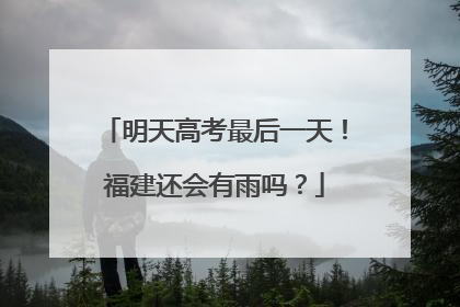 明天高考最后一天！福建还会有雨吗？