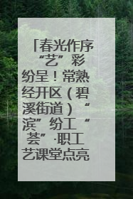 春光作序 “艺”彩纷呈！常熟经开区（碧溪街道）“滨”纷工“荟”·职工艺课堂点亮春日时光