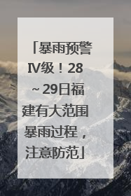 暴雨预警Ⅳ级！28～29日福建有大范围暴雨过程，注意防范