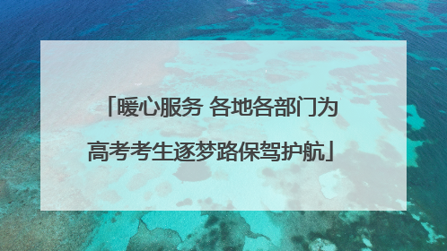 暖心服务 各地各部门为高考考生逐梦路保驾护航