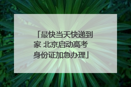 最快当天快递到家 北京启动高考身份证加急办理