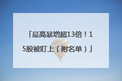 最高暴增超13倍！15股被盯上（附名单）