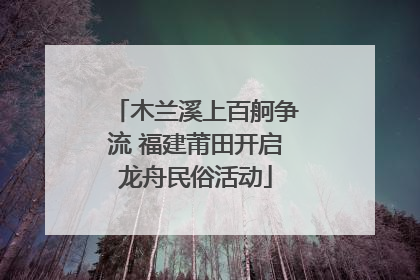 木兰溪上百舸争流 福建莆田开启龙舟民俗活动