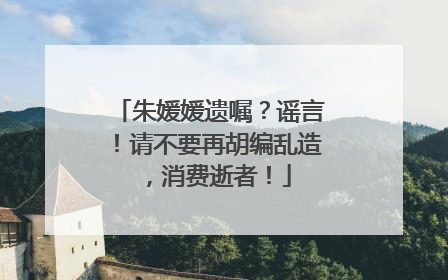 朱媛媛遗嘱？谣言！请不要再胡编乱造，消费逝者！