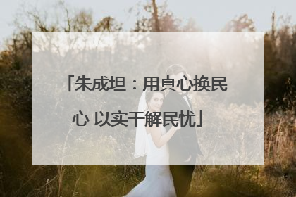 朱成坦：用真心换民心 以实干解民忧