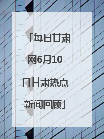 每日甘肃网6月10日甘肃热点新闻回顾