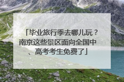 毕业旅行季去哪儿玩？南京这些景区面向全国中、高考考生免费了