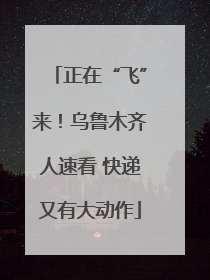 正在“飞”来！乌鲁木齐人速看 快递又有大动作