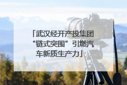 武汉经开产投集团“链式突围”引燃汽车新质生产力