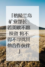 格陵兰岛矿业部长：若美欧不愿投资 将不得不寻找其他合作伙伴