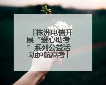 株洲电信开展“爱心助考”系列公益活动护航高考