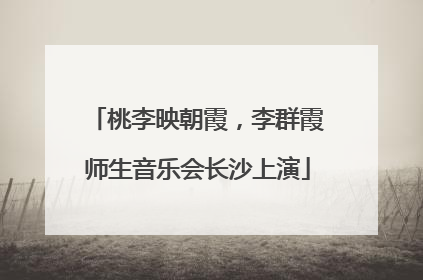 桃李映朝霞，李群霞师生音乐会长沙上演