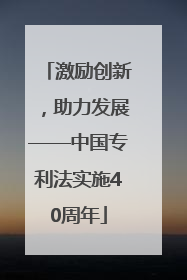 激励创新，助力发展——中国专利法实施40周年