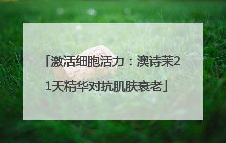 激活细胞活力：澳诗茉21天精华对抗肌肤衰老