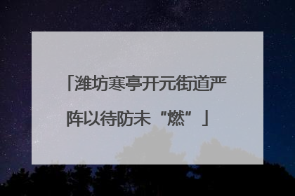 潍坊寒亭开元街道严阵以待防未“燃”