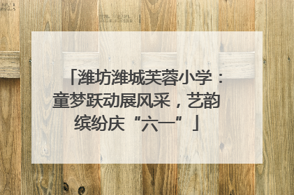 潍坊潍城芙蓉小学：童梦跃动展风采，艺韵缤纷庆“六一”