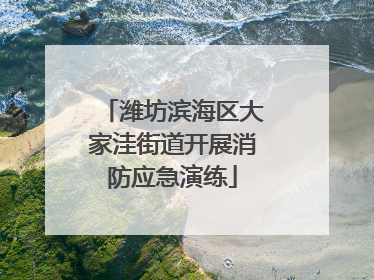 潍坊滨海区大家洼街道开展消防应急演练