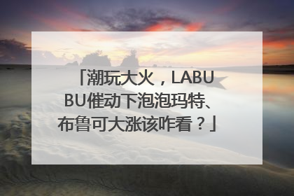 潮玩大火，LABUBU催动下泡泡玛特、布鲁可大涨该咋看？