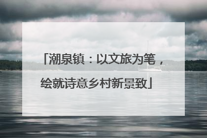潮泉镇：以文旅为笔，绘就诗意乡村新景致