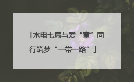 水电七局与爱“童”同行筑梦“一带一路”