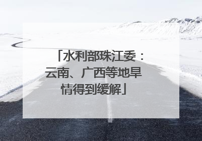 水利部珠江委：云南、广西等地旱情得到缓解