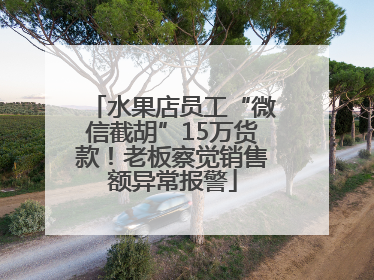 水果店员工“微信截胡”15万货款！老板察觉销售额异常报警