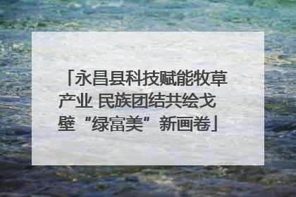 永昌县科技赋能牧草产业 民族团结共绘戈壁“绿富美”新画卷