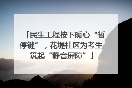民生工程按下暖心“暂停键”，花堤社区为考生筑起“静音屏障”