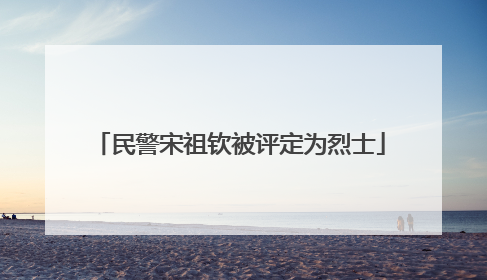 民警宋祖钦被评定为烈士