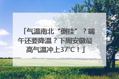 气温南北“倒挂”？端午还要降温？下周安徽最高气温冲上37℃！